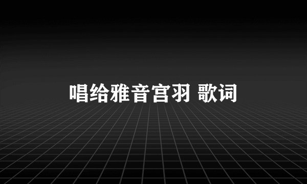 唱给雅音宫羽 歌词
