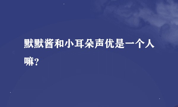 默默酱和小耳朵声优是一个人嘛？