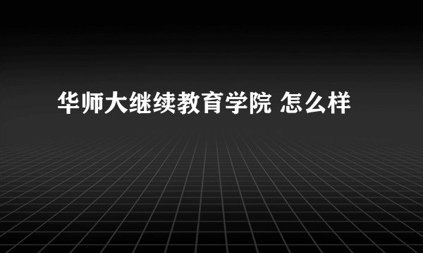 华师大继续教育学院 怎么样