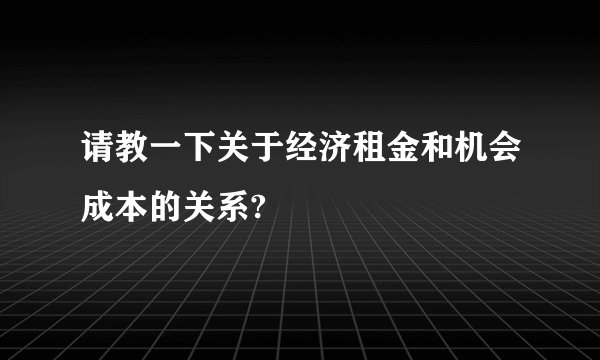 请教一下关于经济租金和机会成本的关系?
