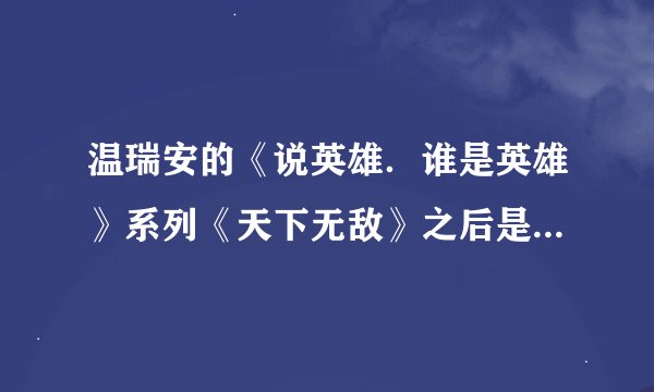 温瑞安的《说英雄．谁是英雄》系列《天下无敌》之后是哪本啊?该不会此本就是这个系的最后一本吧?那温老...
