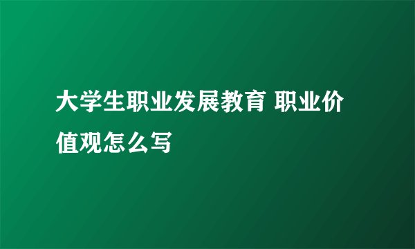 大学生职业发展教育 职业价值观怎么写