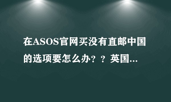 在ASOS官网买没有直邮中国的选项要怎么办？？英国本地价格明显优惠很