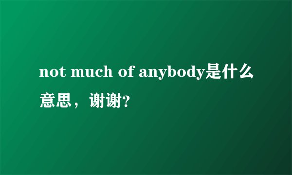not much of anybody是什么意思，谢谢？