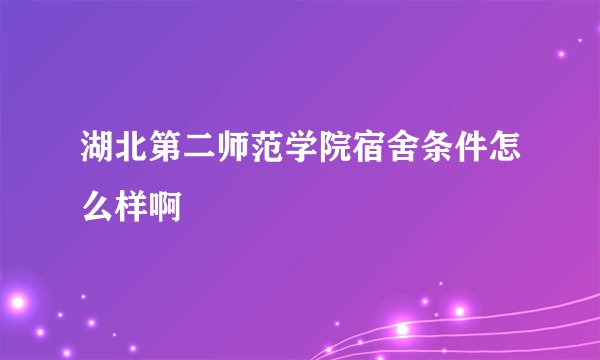湖北第二师范学院宿舍条件怎么样啊