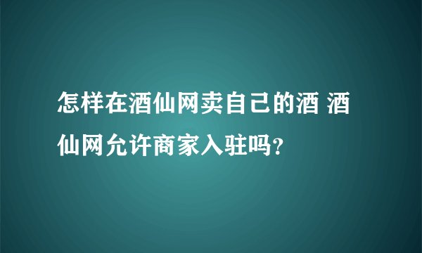 怎样在酒仙网卖自己的酒 酒仙网允许商家入驻吗？