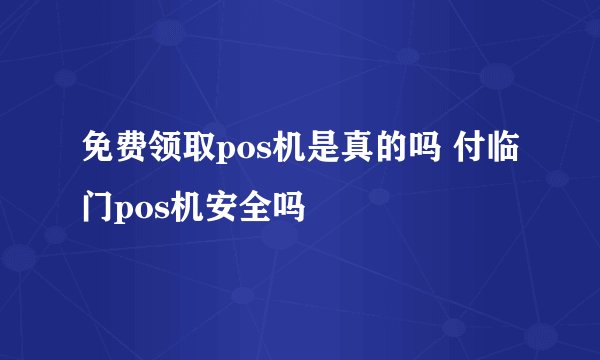 免费领取pos机是真的吗 付临门pos机安全吗