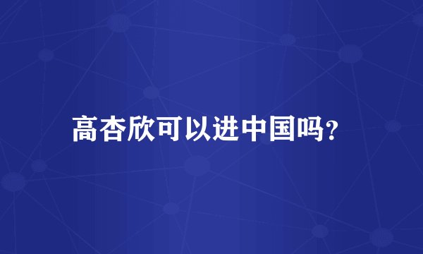 高杏欣可以进中国吗？