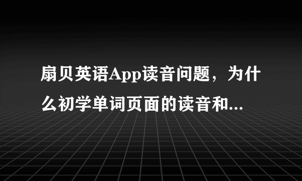 扇贝英语App读音问题，为什么初学单词页面的读音和点开“笔记”的读音，两者发音很大不同。