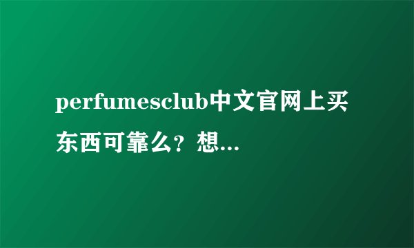 perfumesclub中文官网上买东西可靠么？想买但又犹豫没下手