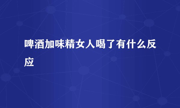 啤酒加味精女人喝了有什么反应