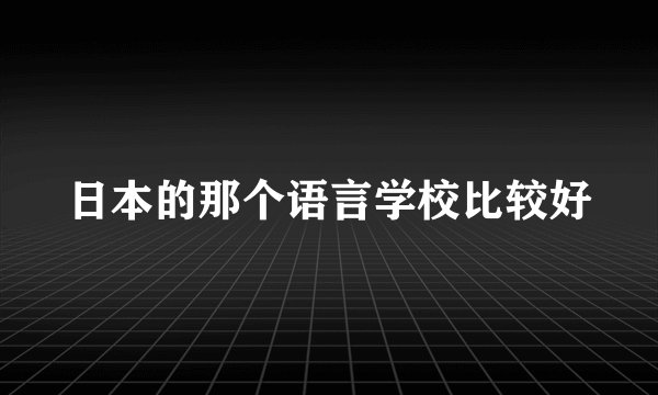 日本的那个语言学校比较好