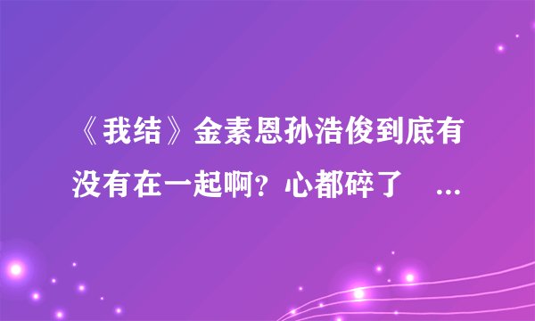 《我结》金素恩孙浩俊到底有没有在一起啊？心都碎了💔还是喜欢精灵夫妇