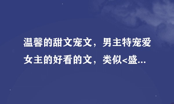温馨的甜文宠文，男主特宠爱女主的好看的文，类似<盛开>的文，要经典!赞不绝口的!