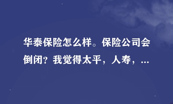 华泰保险怎么样。保险公司会倒闭？我觉得太平，人寿，平安，是大公司。但是他们说保险公司是不会倒闭的，
