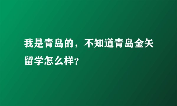 我是青岛的，不知道青岛金矢留学怎么样？