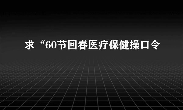 求“60节回春医疗保健操口令