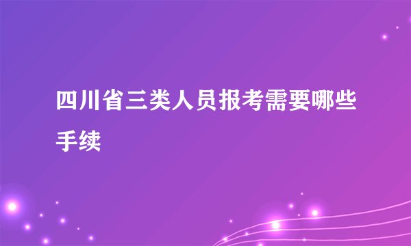 四川省三类人员报考需要哪些手续
