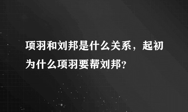 项羽和刘邦是什么关系，起初为什么项羽要帮刘邦？