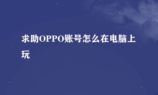 求助OPPO账号怎么在电脑上玩
