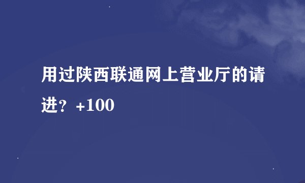 用过陕西联通网上营业厅的请进？+100