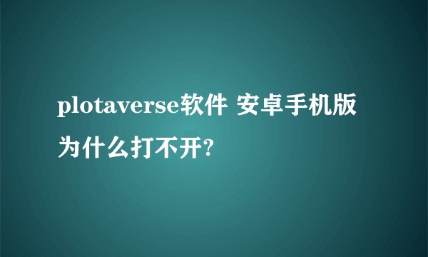 plotaverse软件 安卓手机版为什么打不开?