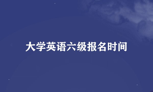 大学英语六级报名时间