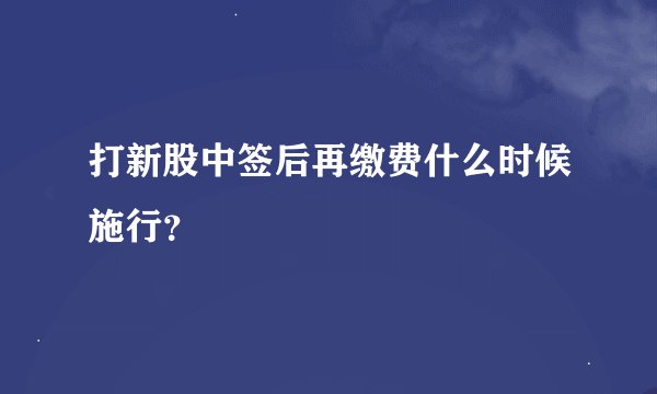 打新股中签后再缴费什么时候施行？