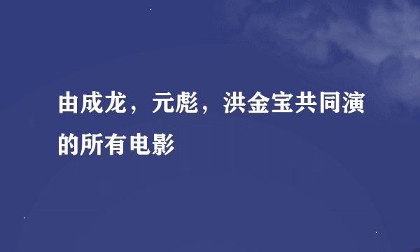 由成龙，元彪，洪金宝共同演的所有电影