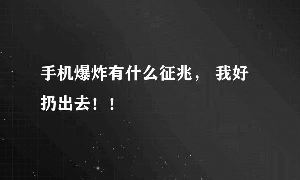 手机爆炸有什么征兆， 我好扔出去！！