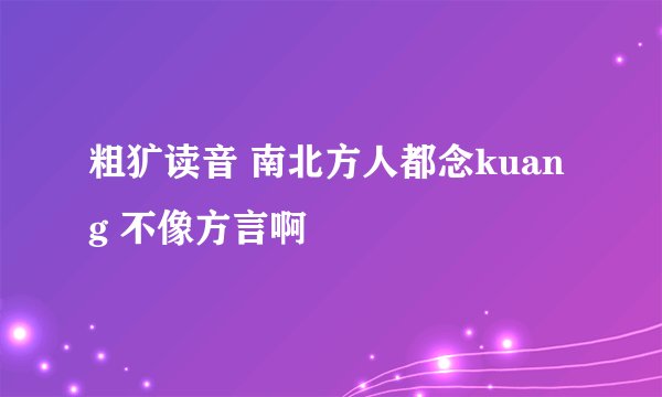 粗犷读音 南北方人都念kuang 不像方言啊