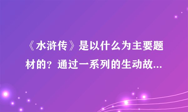 《水浒传》是以什么为主要题材的？通过一系列的生动故事，说名了当时的社会矛盾，主要歌颂了什么？