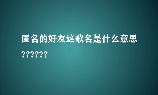 匿名的好友这歌名是什么意思??????