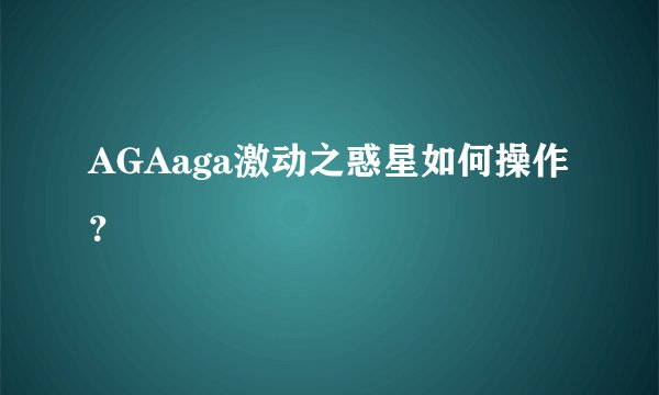 AGAaga激动之惑星如何操作？
