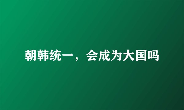 朝韩统一，会成为大国吗