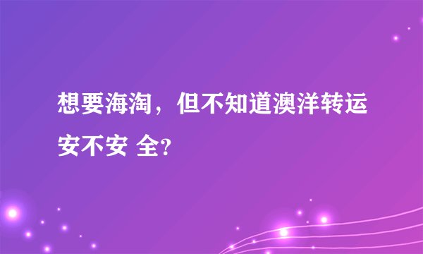 想要海淘，但不知道澳洋转运安不安 全？