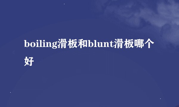 boiling滑板和blunt滑板哪个好