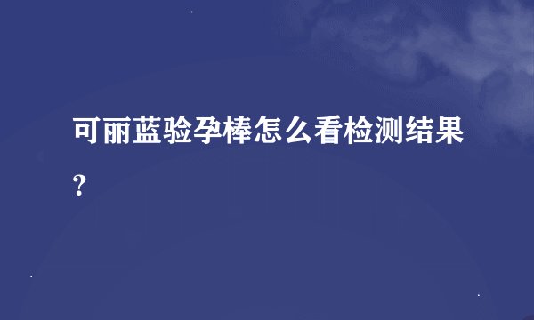 可丽蓝验孕棒怎么看检测结果？