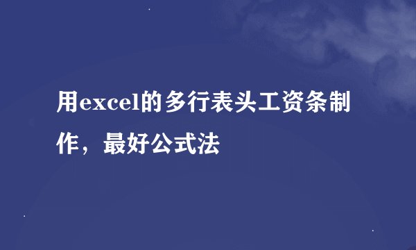 用excel的多行表头工资条制作，最好公式法