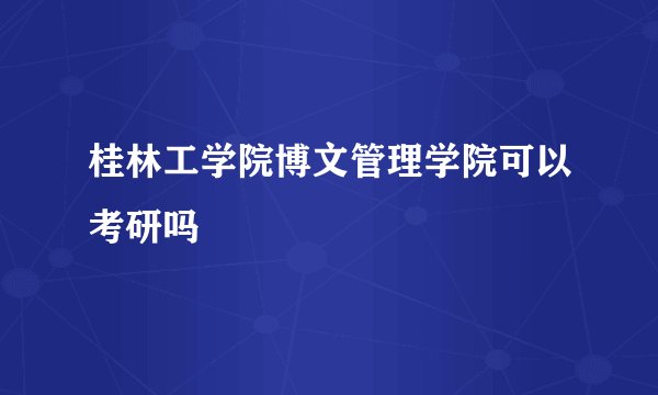 桂林工学院博文管理学院可以考研吗
