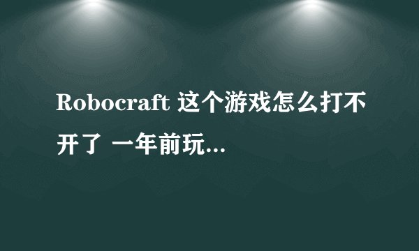 Robocraft 这个游戏怎么打不开了 一年前玩的时候直接就进去了 先玩就进不去 各种报错
