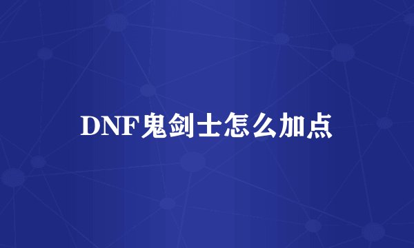 DNF鬼剑士怎么加点