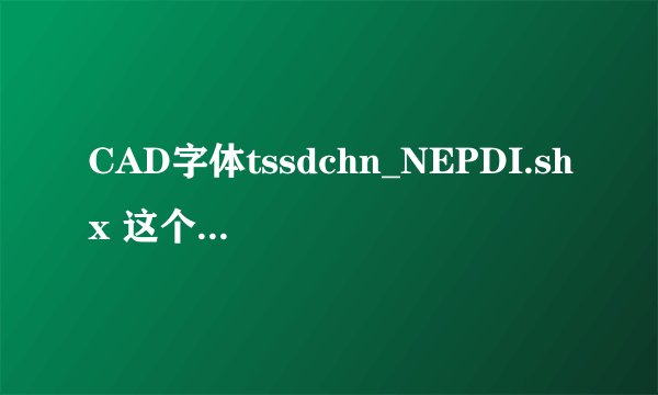 CAD字体tssdchn_NEPDI.shx 这个字体哪里能下载