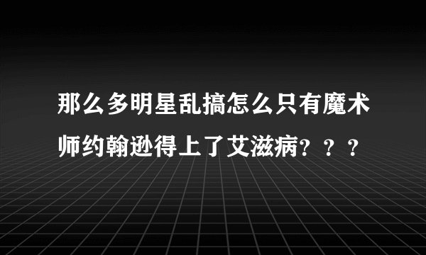那么多明星乱搞怎么只有魔术师约翰逊得上了艾滋病？？？