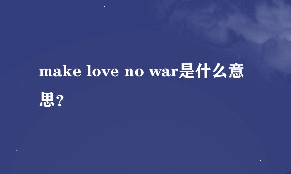 make love no war是什么意思？