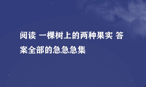 阅读 一棵树上的两种果实 答案全部的急急急集