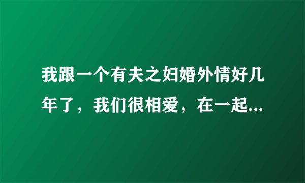 我跟一个有夫之妇婚外情好几年了，我们很相爱，在一起都很激情，配合默契，互相关心，互相帮助，互相支持