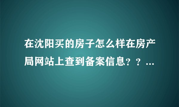 在沈阳买的房子怎么样在房产局网站上查到备案信息？？？求详细查法