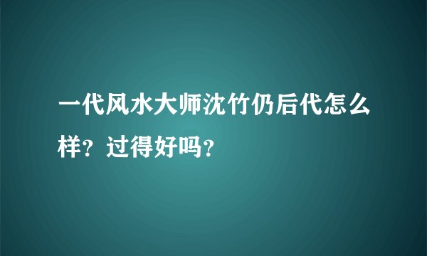一代风水大师沈竹仍后代怎么样？过得好吗？