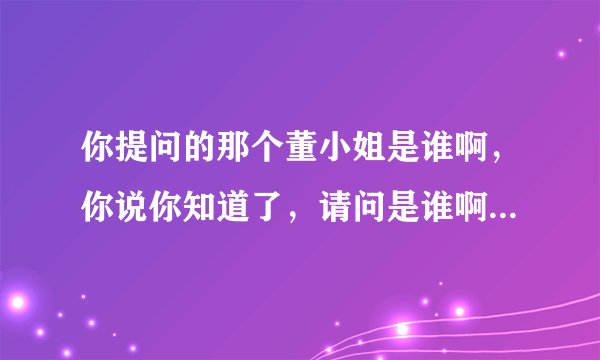 你提问的那个董小姐是谁啊，你说你知道了，请问是谁啊？求解？？？
